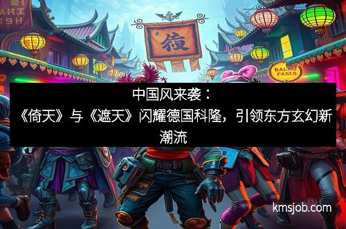 中国风来袭：《倚天》与《遮天》闪耀德国科隆，引领东方玄幻新潮流