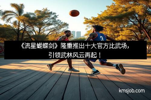 《流星蝴蝶剑》隆重推出十大官方比武场，引领武林风云再起！