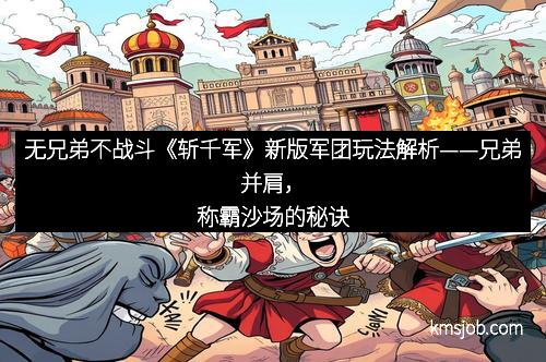 无兄弟不战斗《斩千军》新版军团玩法解析——兄弟并肩，称霸沙场的秘诀