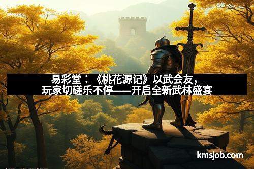 易彩堂：《桃花源记》以武会友，玩家切磋乐不停——开启全新武林盛宴