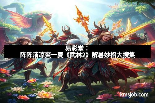 易彩堂：阵阵清凉爽一夏《武林2》解暑妙招大搜集